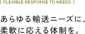 あらゆる輸送ニーズに、 柔軟に応える体制を。